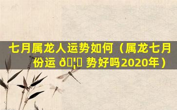 七月属龙人运势如何（属龙七月份运 🦟 势好吗2020年）